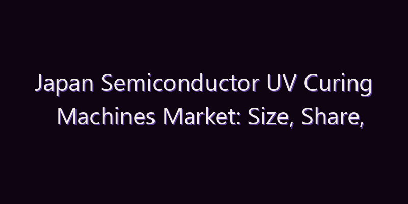 Japan Semiconductor UV Curing Machines Market: Size, Share, Scope & Forecast 2026–2034
