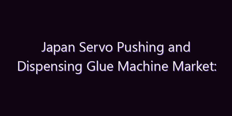 Japan Servo Pushing and Dispensing Glue Machine Market: Size, Share, Scope & Forecast 2026–2034