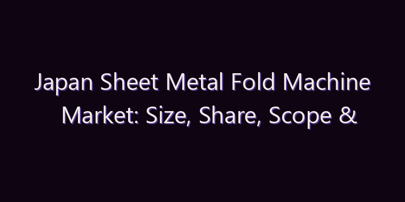 Japan Sheet Metal Fold Machine Market: Size, Share, Scope & Forecast 2026–2034