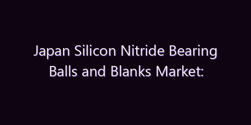 Japan Silicon Nitride Bearing Balls and Blanks Market: Size, Share, Scope & Forecast 2026–2034