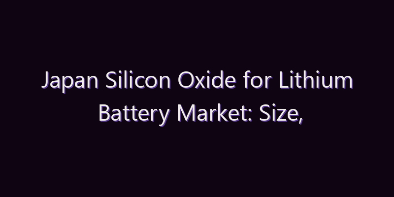 Japan Silicon Oxide for Lithium Battery Market: Size, Share, Scope & Forecast 2026–2034