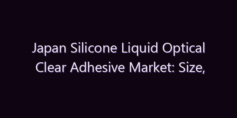 Japan Silicone Liquid Optical Clear Adhesive Market: Size, Share, Scope & Forecast 2026–2034