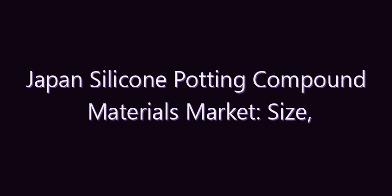 Japan Silicone Potting Compound Materials Market: Size, Share, Scope & Forecast 2026–2034