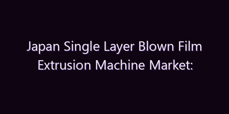 Japan Single Layer Blown Film Extrusion Machine Market: Size, Share, Scope & Forecast 2026–2034