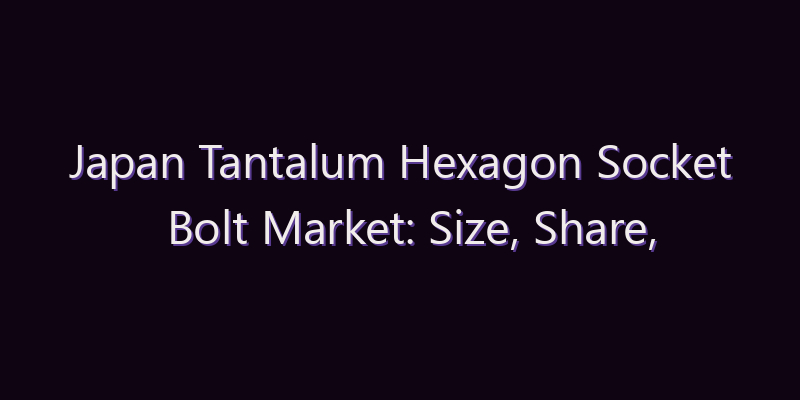 Japan Tantalum Hexagon Socket Bolt Market: Size, Share, Scope & Forecast 2026–2034
