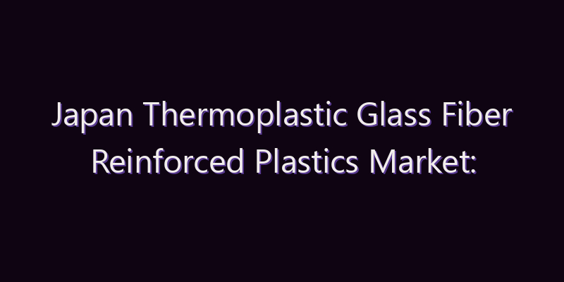 Japan Thermoplastic Glass Fiber Reinforced Plastics Market: Size, Share, Scope & Forecast 2026–2034