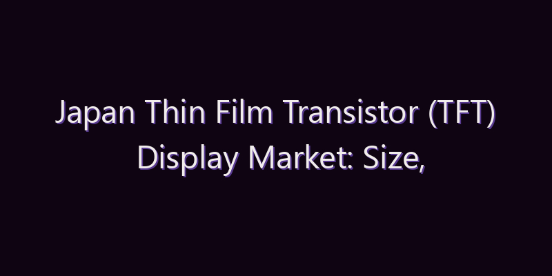 Japan Thin Film Transistor (TFT) Display Market: Size, Share, Scope & Forecast 2026–2034